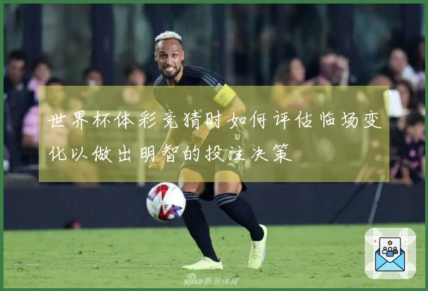 世界杯体彩竞猜时如何评估临场变化以做出明智的投注决策