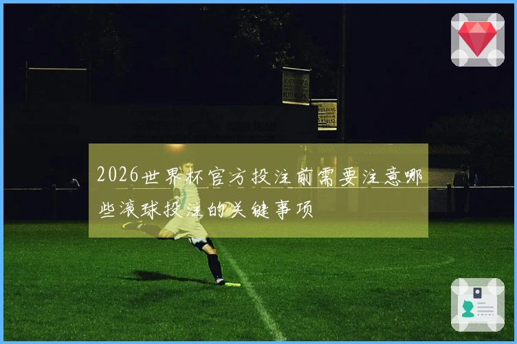2026世界杯官方投注前需要注意哪些滚球投注的关键事项