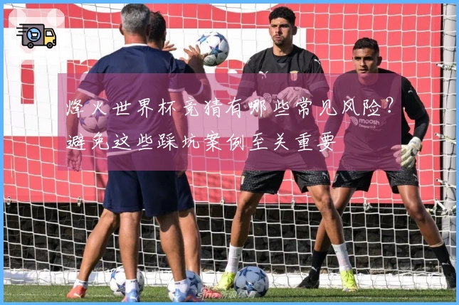 烽火世界杯竞猜有哪些常见风险？避免这些踩坑案例至关重要