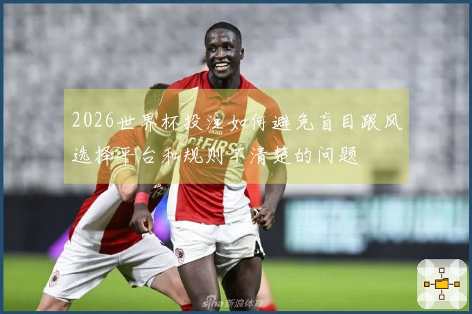 2026世界杯投注如何避免盲目跟风选择平台和规则不清楚的问题