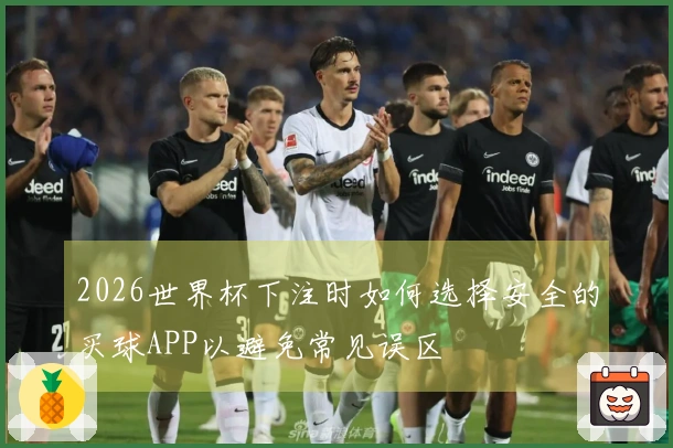 2026世界杯下注时如何选择安全的买球APP以避免常见误区