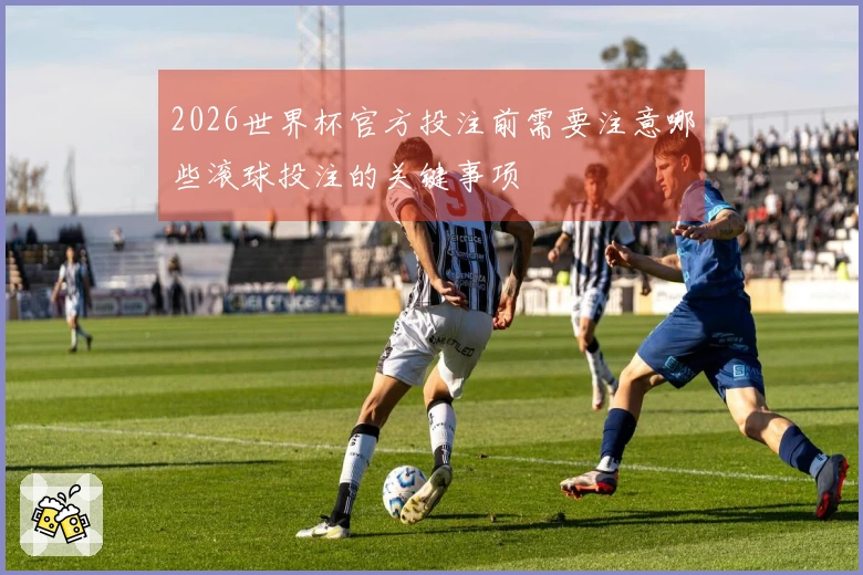2026世界杯官方投注前需要注意哪些滚球投注的关键事项
