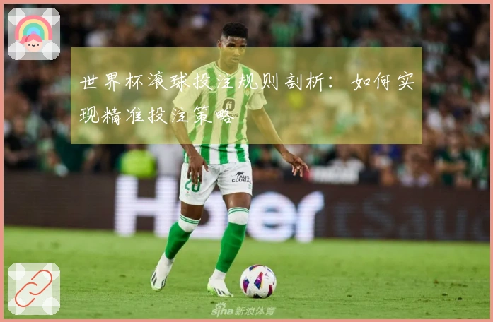 世界杯滚球投注规则剖析：如何实现精准投注策略