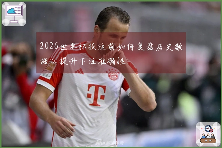 2026世界杯投注前如何复盘历史数据以提升下注准确性
