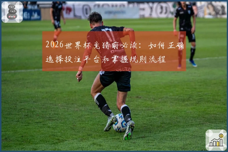 2026世界杯竞猜前必读：如何正确选择投注平台和掌握规则流程