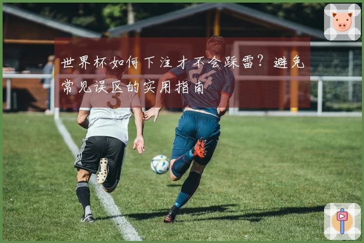 世界杯如何下注才不会踩雷？避免常见误区的实用指南