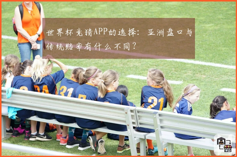 世界杯竞猜APP的选择：亚洲盘口与传统赔率有什么不同？