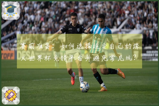 赛前准备：如何选择适合自己的烽火世界杯竞猜平台并避免常见坑？