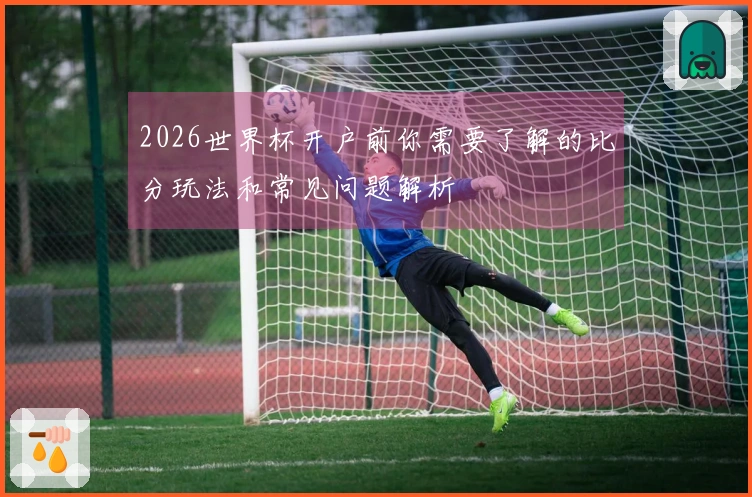 2026世界杯开户前你需要了解的比分玩法和常见问题解析