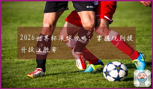 2026世界杯滚球攻略：掌握规则提升投注胜率
