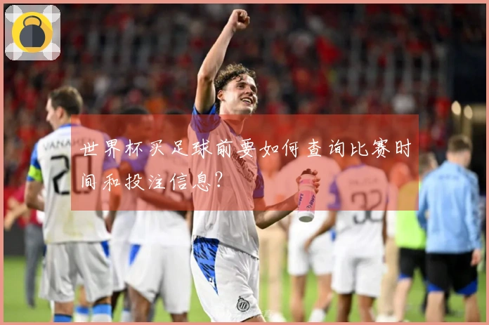世界杯买足球前要如何查询比赛时间和投注信息?