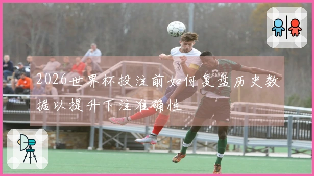 2026世界杯投注前如何复盘历史数据以提升下注准确性