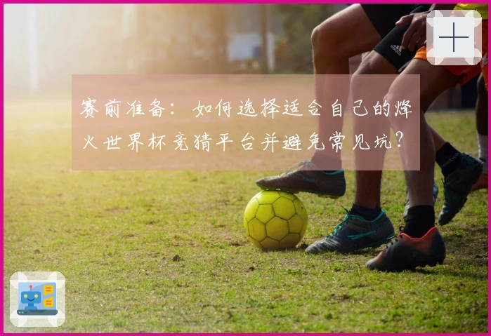 赛前准备:如何选择适合自己的烽火世界杯竞猜平台并避免常见坑?