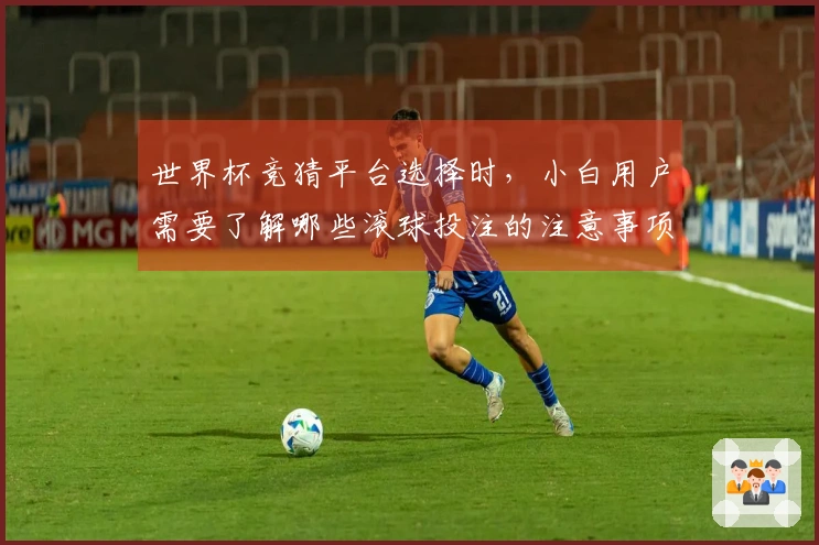 世界杯竞猜平台选择时，小白用户需要了解哪些滚球投注的注意事项？
