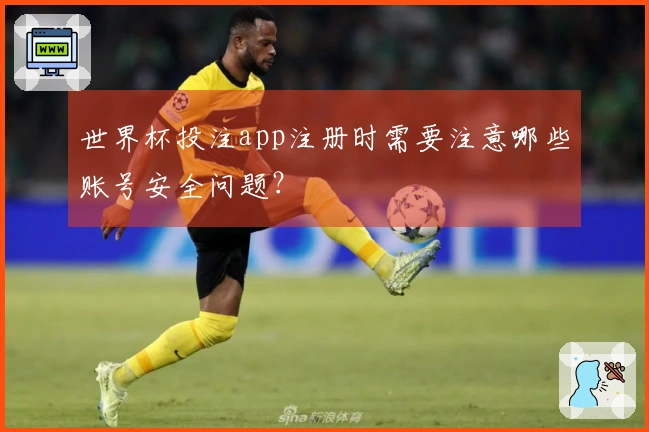世界杯投注app注册时需要注意哪些账号安全问题？