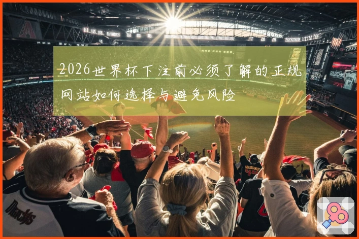 2026世界杯下注前必须了解的正规网站如何选择与避免风险