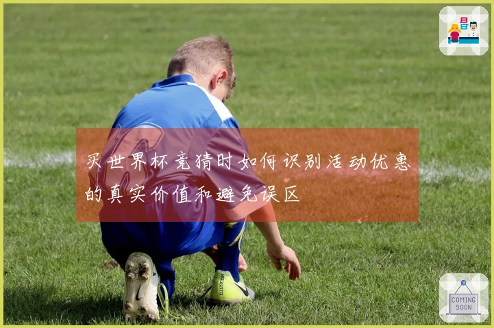 买世界杯竞猜时如何识别活动优惠的真实价值和避免误区